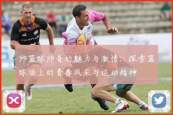 帅篮球帅哥的魅力与激情：探索篮球场上的青春风采与运动精神