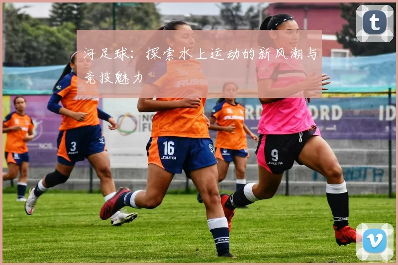 河足球：探索水上运动的新风潮与竞技魅力