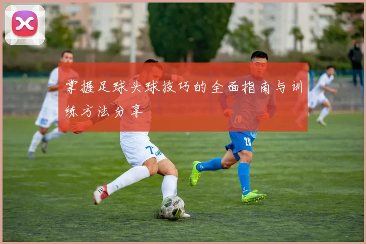 掌握足球头球技巧的全面指南与训练方法分享