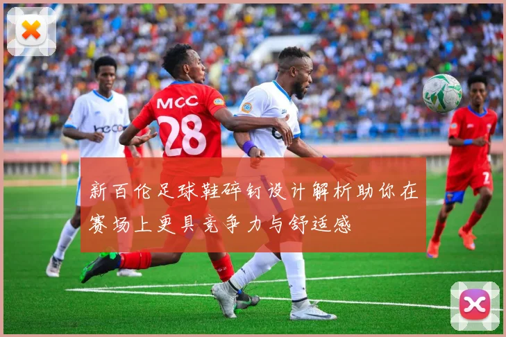 新百伦足球鞋碎钉设计解析助你在赛场上更具竞争力与舒适感