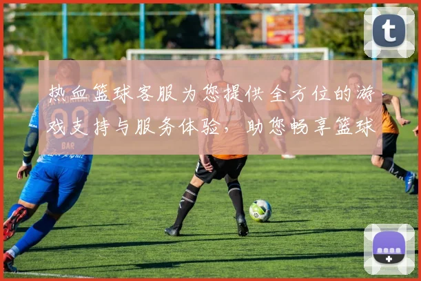 热血篮球客服为您提供全方位的游戏支持与服务体验，助您畅享篮球激情